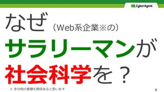 6
なぜ（Web系企業※の）
サラリーマンが
社会科学を？※ 多分他の業種も関係あると思います
 