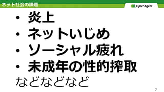 7
•  炎上
•  ネットいじめ
•  ソーシャル疲れ
•  未成年の性的搾取
などなどなど
ネット社会の課題
 