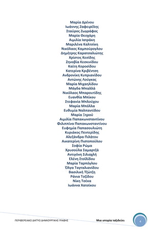 ΠΕΡΙΦΕΡΕΙΑΚΟ ΔΙΚΤΥΟ ΔΗΜΙΟΥΡΓΙΚΗΣ ΓΡΑΦΗΣ Μια ιστορία ταξιδεύει 4
Μαρία Δρένου
Ιωάννης Ζαφειρέλης
Σταύρος Ζωγράφος
Μαρία Θεοχάρη
Αιμιλία Ιατράκη
Μαριλένα Καλτσίκη
Νικόλαος Καμπούρογλου
Δημήτρης Καρατσαλιώτης
Χρίστος Κεσίδης
Ζηνοβία Κεσκινίδου
Καίτη Κοροσίδου
Κατερίνα Κριβέντση
Ανδρονίκη Κυπριανίδου
Αντώνης Λούγκας
Μαρία Μιχαηλίδου
Μάγδα Μπαλλά
Νικόλαος Μπαρουτίδης
Ευανθία Μπίκου
Στεφανία Μπλούχου
Μαρία Μπόλλα
Ευθυμία Ναλπαντίδου
Μαρία Ξηρού
Αιμιλία Παπακωνσταντίνου
Φιλιππίνα Παπακωνσταντίνου
Ευφημία Παπασουλιώτη
Κυριάκος Πεντερίδης
Αλεξάνδρα Πιλάτου
Αικατερίνη Πιστοπούλου
Σοφία Ρώμα
Χρυσούλα Σαμαρτζά
Αντιγόνη Σιλιαχλή
Ελένη Στοϊλίδου
Μαρία Ταρπόγλου
Όλγα Ταγταλιανίδου
Βασιλική Τζώτζη
Ράνια Τοζίδου
Νίκη Τσέκα
Ιωάννα Χατσίκου
 