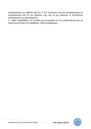 ΠΕΡΙΦΕΡΕΙΑΚΟ ΔΙΚΤΥΟ ΔΗΜΙΟΥΡΓΙΚΗΣ ΓΡΑΦΗΣ Μια ιστορία ταξιδεύει 73
συνεργαστούμε με μαθητές από του 7ο
Δ.Σ. Γιαννιτσών και έτσι αναγκαστήκαμε να
περιοριστούμε στο Ε2 του σχολείου μας, για να μην χάσουμε τη δυνατότητα
ολοκλήρωσης του προγράμματος.
3. Αφού παραλάβαμε την ιστορία μας συνεχίσαμε να την εμπλουτίζουμε και να
προτείνουμε λύσεις στο πρόβλημα. Τέλος ζωγραφίσαμε…
 