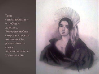 Тема
стихотворения –
о любви к
девушке.
Которую любил,
скорее всего, сам
писатель. Он
рассказывает о
своих
переживаниях, о
тоске по ней.