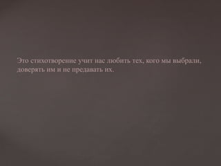 Это стихотворение учит нас любить тех, кого мы выбрали,
доверять им и не предавать их.
 