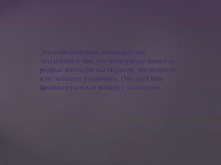 Это стихотворение заставляет нас
задуматься о том, что всегда надо помнить
родные места где мы выросли, посещать их
и не забывать ухаживать. Оно даёт нам
проникнуться в атмосферу этого дома.