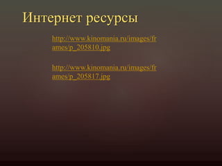 Интернет ресурсы
http://www.kinomania.ru/images/fr
ames/p_205810.jpg
http://www.kinomania.ru/images/fr
ames/p_205817.jpg
 