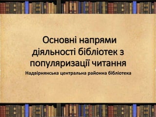 Основні напрями
діяльності бібліотек з
популяризації читання
Надвірнянська центральна районна бібліотека
 