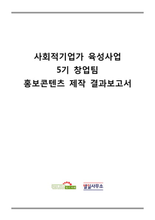 사회적기업가 육성사업
5기 창업팀
홍보콘텐츠 제작 결과보고서
 