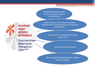 Розробленими раніше
імпакт-фактором (дво- і
п’ятирічним),
імпакт-фактор без самоцитування),
Коефіцієнтом самоцитування (додатково
розраховує
Час півжиття публікації (медіана
хронічного
розподілення посилань).
Для авторів розраховують також
індекс Хірша,
 