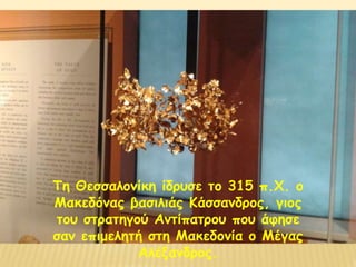 Τη Θεσσαλονίκη ίδρυσε το 315 π.Χ. ο
Μακεδόνας βασιλιάς Κάσσανδρος, γιος
του στρατηγού Αντίπατρου που άφησε
σαν επιμελητή στη Μακεδονία ο Μέγας
Αλέξανδρος.
 