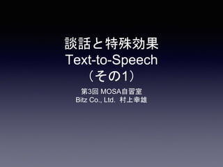 談話と特殊効果
Text-to-Speech
（その1）
第3回 MOSA自習室
Bitz Co., Ltd. 村上幸雄
 