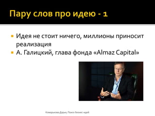  Идея не стоит ничего, миллионы приносит
реализация
 А. Галицкий, глава фонда «Almaz Capital»
Комарькова Дарья, Поиск бизнес-идей
 