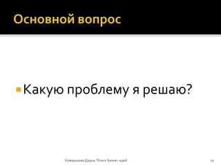 Какую проблему я решаю?
Комарькова Дарья, Поиск бизнес-идей 15
 