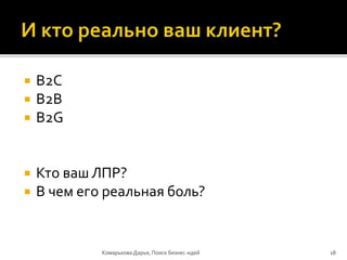  B2C
 B2B
 B2G
 Кто ваш ЛПР?
 В чем его реальная боль?
Комарькова Дарья, Поиск бизнес-идей 18
 
