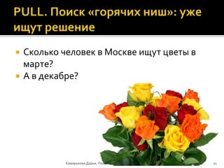  Сколько человек в Москве ищут цветы в
марте?
 А в декабре?
Комарькова Дарья, Поиск бизнес-идей 21
 