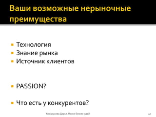  Технология
 Знание рынка
 Источник клиентов
 PASSION?
 Что есть у конкурентов?
Комарькова Дарья, Поиск бизнес-идей 40
 