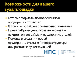  Готовые форматы по вовлечению в
предпринимательство
 Форматы по работе с бизнес-наставниками
 Проект «Время действовать» – онлайн-
лекции топ российских предпринимателей
 Помощь в создании новой
предпринимательской инфраструктуры
или развитие существующей
Комарькова Дарья, Поиск бизнес-идей 58
 