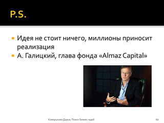  Идея не стоит ничего, миллионы приносит
реализация
 А. Галицкий, глава фонда «Almaz Capital»
Комарькова Дарья, Поиск бизнес-идей 60
 