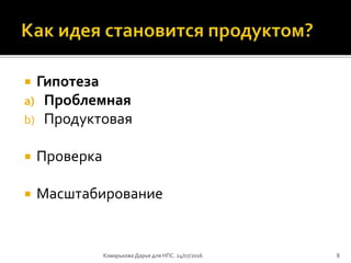  Гипотеза
a) Проблемная
b) Продуктовая
 Проверка
 Масштабирование
Комарькова Дарья для НПС. 24/07/2016 8
 