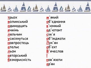 трьох
волинський
одинадцять
ячмінь
ляльчин
усміхнуться
навпростець
ательє
льон
авторський
безкорисність
м'який
об'єднання
в'юнкий
ад'ютант
сім'я
об'їжджати
Лук'ян
об'єкт
В'ячеслав
ї
нав'язати
ар‘ян
 