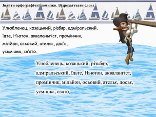 Знайти орфографічні помилки. Відредагувати слова.
Улюбленец, козацький, різбяр, адміральский,
їдте, Н’ютон, акваланьгіст, промінчик,
мілйон, осьовий, ательє, дос’є,
усьмішка, св’ято.
Улюбленець, козацький, різьбяр,
адміральський, їдьте, Ньютон, аквалангіст,
промінчик, мільйон, осьовий, ательє, досьє,
усмішка, свято.
 
