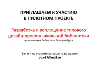 ПРИГЛАШАЕМ К УЧАСТИЮ
В ПИЛОТНОМ ПРОЕКТЕ
Разработка и воплощение типового
дизайн-проекта школьной библиотеки
для школьных библиотек г.Екатеринбурга
Заявки на участие направлять по адресу
oda-87@mail.ru
 