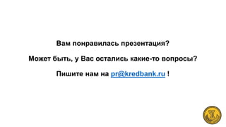 Вам понравилась презентация?
Может быть, у Вас остались какие-то вопросы?
Пишите нам на pr@kredbank.ru !
 
