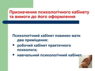 Призначення психологічного кабінету
та вимоги до його оформлення
Психологічний кабінет повинен мати
два приміщення:
 робочий кабінет практичного
психолога;
 навчальний психологічний кабінет.
 