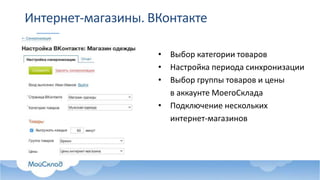 Интернет-магазины. ВКонтакте
• Выбор категории товаров
• Настройка периода синхронизации
• Выбор группы товаров и цены
в аккаунте МоегоСклада
• Подключение нескольких
интернет-магазинов
 