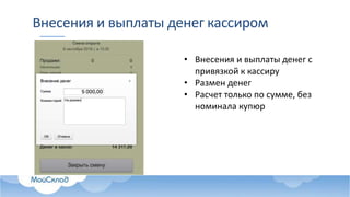 Внесения и выплаты денег кассиром
• Внесения и выплаты денег с
привязкой к кассиру
• Размен денег
• Расчет только по сумме, без
номинала купюр
 