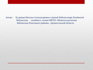 Автор : Худякова Наталья Александровна-главный библиотекарь Конёвской
библиотеки семейного чтения МКУК «Межпоселенческая
библиотека Плесецкого района», Архангельской области.
 