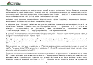 38
Многие российские производители мебели считают данный регламент неоправданно строгим. Снижение выделения
формальдегида на уровне норматива Е0,5 возможно лишь при изменении использующихся при производстве древесно-
плитной продукции связующих и композиций пропиточных составов. Однако в России год от года существует острая
нехватка формальдегидных смол, которые сейчас в основном импортируются.
Возникает угроза увеличения теневого сегмента мебельного рынка России, куда перейдут многие мелкие компании,
которым будет не под силу соответствовать принятому регламенту.
В настоящее время, сертификат соответствия на древесно-стружечную плиту класса эмиссии формальдегида Е0,5 в
соответствии с нормами ВТО имеют лишь девять предприятий отрасли: ООО "Кроношпан", ООО "ИКЕА Индастри
Новгород", "Электрогорскмебель", ОАО "Дятьково-ДОЗ", ООО "Сыктывкарский ФЗ", "Волгодонский ДОК", ООО
"Эггер Древпродукт Гагарин", ООО "Эггер Древпродукт Шуя", ЗАО "Череповецкий ФМК".
В целом, по мнению экспертов, рынок мебели в России продолжает расти в основном за счет импорта дешевой мебели, в
которой увеличивается доля Китая и других стран.
Рост курса доллара и евро по отношению к рублю, начавшийся во втором полугодии 2014 г. и продолжающийся по сей
день, неминуемо отразится и на мебельном рынке. По некоторым оценкам, от изменения курса доллара зависит не менее
20% стоимости мебели.
Соответственно, при увеличении курса доллара на 10% стоит ожидать дополнительного роста стоимости не менее чем
на 2%. Учитывая, что на 2015 г. средний курс на уровне 60 руб. за $1, увеличение цены только благодаря росту
стоимости валюты составило не менее 11%.
Снижение эмиссии возможно лишь с помощью замены используемых сейчас древесных плит на древесные плиты класса
Е0,5, стоимость которых выше, а объемы производства в России невысоки (немногие производители древесных плит
выпускают соответствующие плиты). Изменение курса доллара и вступление в силу нового регламента вызвало резкое
изменение стоимости мебельной продукции – в 2015 г. увеличение средней стоимости мебели для потребителей
 