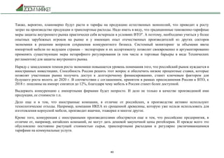 40
Также, вероятно, планомерно будут расти и тарифы на продукцию естественных монополий, что приводит к росту
затрат на производство продукции и транспортные расходы. Надо иметь в виду, что традиционные таможенно-тарифные
меры защиты внутреннего рынка практически себя исчерпали в условиях ВТО". А поэтому, необходимо учиться у более
опытных зарубежных игроков на рынке и у имеющих опыт отечественных производителей из других секторов
экономики в решении вопросов сохранения конкурентного бизнеса. Системный мониторинг за объемами ввоза
импортной мебели по ведущим странам – экспортерам и их ассортименту позволит своевременно и аргументированно
применять существующие меры нетарифного регулирования (в том числе и торговые барьеры в виде Технических
регламентов) для защиты внутреннего рынка.
Наряду с замедлением темпов роста экономики повышается уровень понимания того, что российский рынок нуждается в
иностранных инвестициях. Способность России решить этот вопрос и обеспечить низкие процентные ставки, которые
позволят участникам рынка получить доступ к долгосрочному финансированию, станет ключевым фактором для
будущего роста вплоть до 2020 г. В соответствии с соглашением, принятом в рамках присоединения России к ВТО, к
2018 г. пошлины на импорт снизятся до 12%, благодаря чему мебель в России станет более доступной.
Выдержать конкуренцию с импортными фирмами будет непросто. И дело не только в качестве производимой ими
продукции, ее стоимости т.п.
Дело еще и в том, что иностранные компании, в отличие от российских, в производстве активно используют
технологические отходы. Например, компания ИКЕА из срощенной древесины, которую уже нельзя использовать для
изготовления корпусной мебели, производит ящички, этажерки и многое другое.
Кроме того, конкуренция с иностранными производителями обостряется еще и тем, что российские предприятия, в
отличие от, например, китайских компаний, не могут дать дешевой закупочной цены ритейлерам. И прежде всего это
обусловлено постоянно растущей стоимостью сырья, транспортными расходами и регулярно увеличивающимися
тарифами на коммунальные услуги.
 