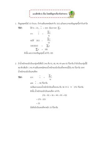 ????????? 6 ?????? ??????????????????????????
1. ???????????????? 10 ????? ?????????????????????????? 18.5 ?????????????????????????????????????
?????? ??? N = 10 , x = 18.5 ????????? x?
???
x
x
N
?
?
????? 18.5 =
x
10
?
(18.5)(10) x? ?
x 185??
??????? ???????????????????? ??????? 185
2. ????????????????????????????????????? 5 ?? ??? 41, 46, 44, 49 ??? 43 ???????? ?????????????????????
?????????????? 1 ?? ???????????????????????????????????????????????????? 46 ???????? ????
?????????????????????????
?????? ???
x
x
N
?
?
??? x = 46 ????????
???????????????????????????????????? ??? 46 6 276? ? ????????
??????? ????????????????????????? ???????
276 - (41 + 46 + 44 + 49 + 43)
= 276 - 223
= 53
?????????????????????????? 53 ????????
 