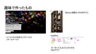 趣味で作ったもの
iBeacon連動スマホARアプリ
キーボード入力エフェクト付与
Macアプリ
パーティクル作成ウェブサービス
（ホームページ）
 