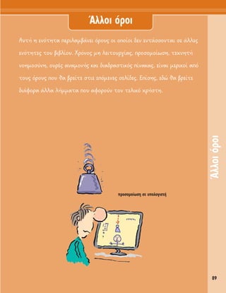 89
ÕÏÏÔÈﬁÚÔÈ
∞˘Ù‹ Ë ÂÓﬁÙËÙ· ÂÚÈÏ·Ì‚¿ÓÂÈ ﬁÚÔ˘˜ ÔÈ ÔÔ›ÔÈ ‰ÂÓ ÂÓÙ¿ÛÛÔÓÙ·È ÛÂ ¿ÏÏÂ˜
ÂÓﬁÙËÙÂ˜ ÙÔ˘ ‚È‚Ï›Ô˘. XÚﬁÓÔ˜ ÌË ÏÂÈÙÔ˘ÚÁ›·˜, ÚÔÛÔÌÔ›ˆÛË, ÙÂ¯ÓËÙ‹
ÓÔËÌÔÛ‡ÓË, Ô˘Ú¤˜ ·Ó·ÌÔÓ‹˜ Î·È ‰È·‰Ú·ÛÙÈÎﬁ˜ ›Ó·Î·˜, Â›Ó·È ÌÂÚÈÎÔ› ·ﬁ
ÙÔ˘˜ ﬁÚÔ˘˜ Ô˘ ı· ‚ÚÂ›ÙÂ ÛÙÈÂ ÂﬁÌÂÓÂ˜ ÛÂÏ›‰Â˜. E›ÛË˜, Â‰Ò ı· ‚ÚÂ›ÙÂ
‰È¿ÊÔÚ· ¿ÏÏ· Ï‹ÌÌ·Ù· Ô˘ ·ÊÔÚÔ‡Ó ÙÔÓ ÙÂÏÈÎﬁ ¯Ú‹ÛÙË.
ÕÏÏÔÈ ﬁÚÔÈ
ÚÔÛÔÌÔ›ˆÛË ÛÂ ˘ÔÏÔÁÈÛÙ‹
 