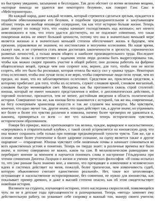 их	быстрому	увяданию,	засыханию	и	бесплодию.	Так	дело	обстоит	со	всеми	великими	вещами,
«которые	 никогда	 не	 удаются	 вне	 некоторого	 безумия»,	 как	 говорит	 Ганс	 Сакс	 в
«Мейстерзингерах».
Но	каждый	народ,	даже	каждый	человек,	который	стремится	сделаться	зрелым,	нуждается	в
подобном	 обволакивающем	 его	 безумии,	 в	 подобном	 предохранительном	 и	 закутывающем
облаке;	теперь	же	вообще	ненавидят	созерцание,	так	как	чтут	историю	больше	жизни.	Теперь
даже	 ликуют	 по	 поводу	 того,	 что	 «наука	 начинает	 господствовать	 над	 жизнью»;	 нет	 ничего
невозможного	 в	 том,	 что	 этого	 удастся	 достигнуть,	 но	 не	 подлежит	 сомнению,	 что	 такая
покоренная	 жизнь	 не	 имеет	 большой	 ценности,	 потому	 что	 она	 в	 значительно	 меньшей	 мере
является	 жизнью	 и	 в	 значительно	 меньшей	 степени	 обеспечивает	 жизнь	 в	 будущем,	 чем
прежняя,	 управляемая	 не	 знанием,	 но	 инстинктами	 и	 могучими	 иллюзиями.	 Но	 наше	 время,
скажут	 нам,	 и	 не	 стремится	 стать	 веком	 достигших	 законченности	 и	 зрелости,	 гармонически
развитых	 личностей,	 а	 только	 веком	 общего	 и	 наиболее	 производительного	 труда.	 Последнее
значило	 бы	 лишь:	 в	 соответствии	 с	 задачами	 эпохи	 люди	 должны	 быть	 выдрессированы	 так,
чтобы	 как	 можно	 скорее	 принять	 участие	 в	 общей	 работе;	 они	 должны	 работать	 на	 фабрике
общеполезных	 вещей,	 прежде	 чем	 они	 созреют	 или,	 вернее,	 для	 того,	 чтобы	 они	 не	 могли
созреть,	ибо	это	было	бы	роскошью,	которая	отняла	бы	массу	сил	у	«рынка	труда».	Некоторых
птиц	ослепляют,	чтобы	они	лучше	пели;	я	не	верю,	чтобы	современные	люди	пели	лучше,	чем	их
предки,	 но	 знаю,	 что	 их	 заблаговременно	 ослепляют.	 Средством	 же,	 проклятым	 средством,	 к
которому	прибегают	для	того,	чтобы	их	ослепить,	служит	слишком	яркий,	слишком	внезапный,
слишком	 быстро	 меняющийся	 свет.	 Молодежь	 как	 бы	 прогоняется	 сквозь	 строй	 столетий:
юноша,	 который	 не	 имеет	 никакого	 представления	 о	 войне,	 о	 дипломатических	 действиях,	 о
торговой	 политике,	 признается,	 тем	 не	 менее,	 достойным	 введения	 в	 область	 политической
истории.	Совершенно	так	же,	как	юноша	бегло	знакомится	с	историей,	так	же	мы,	современные,
на	 бегу	 осматриваем	 хранилища	 искусств	 и	 так	 же	 слушаем	 мы	 концерты.	 Мы	 чувствуем,
конечно,	что	одно	звучит	так,	другое	иначе,	что	одно	действует	так,	а	другое	иначе;	но	утрачивать
все	 более	 и	 более	 это	 чувство	 различия	 и	 новизны,	 ничему	 более	 чрезмерно	 не	 удивляться	 и,
наконец,	 примиряться	 со	 всем	 —	 вот	 что	 называют	 теперь	 историческим	 чувством,
историческим	образованием.
Говоря	без	прикрас,	масса	притекающего	так	велика,	чуждое,	варварское	и	насильственное,
«свернувшись	в	отвратительный	клубок»,	с	такой	силой	устремляется	на	юношескую	душу,	что
она	может	сохранить	себя	только	при	помощи	преднамеренной	тупости	чувств.	Там	же,	где	в
основе	лежит	более	утонченное	и	более	здоровое	сознание,	на	сцену	является	также	и	другое
ощущение	—	отвращение.	Юноша	чувствует	себя	лишенным	почвы	и	начинает	сомневаться	во
всех	нравственных	устоях	и	понятиях.	Теперь	он	твердо	знает:	в	различные	времена	все	было
иначе,	 и	 потому	 совершенно	 не	 важно,	 каков	 ты	 сам.	 В	 меланхолическом	 равнодушии	 он
перебирает	 мнение	 за	 мнением	 и	 научается	 понимать	 слова	 и	 настроение	 Гёльдерлина	 при
чтении	сочинения	Диогена	Лаэрция	о	жизни	и	учении	греческих	философов:	«Я	снова	испытал
то,	что	уже	раньше	было	знакомо	мне,	а	именно,	что	преходящее	и	изменчивое	в	человеческих
идеях	 и	 системах	 действует	 на	 меня,	 пожалуй,	 более	 трагически,	 чем	 изменчивость	 судеб,
которую	 обыкновенно	 считают	 единственно	 реальной».	 Нет,	 такое	 все	 затопляющее,
оглушающее	 и	 насильственное	 историзирование,	 без	 сомнения,	 не	 нужно	 для	 юношества,	 как
показывает	 пример	 древних,	 и	 даже	 в	 высшей	 степени	 опасно,	 как	 об	 этом	 свидетельствует
новейшая	история.
Взгляните	на	студента,	изучающего	историю,	этого	наследника	скороспелой,	появляющейся
чуть	 ли	 не	 в	 детские	 годы	 пресыщенности	 и	 разочарования.	 Теперь	 «метод»	 заменяет	 ему
действительную	 работу,	 он	 усваивает	 себе	 сноровку	 и	 важный	 тон,	 манеру	 своего	 учителя;
 