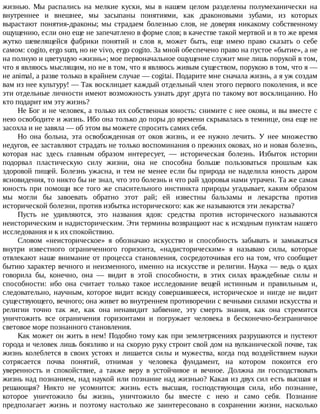 жизнью.	 Мы	 распались	 на	 мелкие	 куски,	 мы	 в	 нашем	 целом	 разделены	 полумеханически	 на
внутреннее	 и	 внешнее,	 мы	 засыпаны	 понятиями,	 как	 драконовыми	 зубами,	 из	 которых
вырастают	 понятия-драконы;	 мы	 страдаем	 болезнью	 слов,	 не	 доверяя	 никакому	 собственному
ощущению,	если	оно	еще	не	запечатлено	в	форме	слов;	в	качестве	такой	мертвой	и	в	то	же	время
жутко	 шевелящейся	 фабрики	 понятий	 и	 слов	 я,	 может	 быть,	 еще	 имею	 право	 сказать	 о	 себе
самом:	cogito,	ergo	sum,	но	не	vivo,	ergo	cogito.	За	мной	обеспечено	право	на	пустое	«бытие»,	а	не
на	полную	и	цветущую	«жизнь»;	мое	первоначальное	ощущение	служит	мне	лишь	порукой	в	том,
что	я	являюсь	мыслящим,	но	не	в	том,	что	я	являюсь	живым	существом,	порукою	в	том,	что	я	—
не	animal,	а	разве	только	в	крайнем	случае	—	cogitai.	Подарите	мне	сначала	жизнь,	а	я	уж	создам
вам	из	нее	культуру!	—	Так	восклицает	каждый	отдельный	член	этого	первого	поколения,	и	все
эти	отдельные	личности	имеют	возможность	узнать	друг	друга	по	такому	вот	восклицанию.	Но
кто	подарит	им	эту	жизнь?
Не	Бог	и	не	человек,	а	только	их	собственная	юность:	снимите	с	нее	оковы,	и	вы	вместе	с
нею	освободите	и	жизнь.	Ибо	она	только	до	поры	до	времени	скрывалась	в	темнице,	она	еще	не
засохла	и	не	завяла	—	об	этом	вы	можете	спросить	самих	себя.
Но	 она	 больна,	 эта	 освобожденная	 от	 оков	 жизнь,	 и	 ее	 нужно	 лечить.	 У	 нее	 множество
недугов,	ее	заставляют	страдать	не	только	воспоминания	о	прежних	оковах,	но	и	новая	болезнь,
которая	 нас	 здесь	 главным	 образом	 интересует,	 —	 историческая	 болезнь.	 Избыток	 истории
подорвал	 пластическую	 силу	 жизни,	 она	 не	 способна	 больше	 пользоваться	 прошлым	 как
здоровой	пищей.	Болезнь	ужасна,	и	тем	не	менее	если	бы	природа	не	наделила	юность	даром
ясновидения,	то	никто	бы	не	знал,	что	это	болезнь	и	что	рай	здоровья	нами	утрачен.	Та	же	самая
юность	при	помощи	все	того	же	спасительного	инстинкта	природы	угадывает,	каким	образом
мы	 могли	 бы	 завоевать	 обратно	 этот	 рай;	 ей	 известны	 бальзамы	 и	 лекарства	 против
исторической	болезни,	против	избытка	исторического:	как	же	называются	эти	лекарства?
Пусть	 не	 удивляются,	 это	 названия	 ядов:	 средства	 против	 исторического	 называются
неисторическим	и	надисторическим.	Эти	термины	возвращают	нас	к	исходным	пунктам	нашего
исследования	и	к	их	спокойствию.
Словом	 «неисторическое»	 я	 обозначаю	 искусство	 и	 способность	 забывать	 и	 замыкаться
внутри	 известного	 ограниченного	 горизонта,	 «надисторическим»	 я	 называю	 силы,	 которые
отвлекают	наше	внимание	от	процесса	становления,	сосредоточивая	его	на	том,	что	сообщает
бытию	характер	вечного	и	неизменного,	именно	на	искусстве	и	религии.	Наука	—	ведь	о	ядах
говорила	 бы,	 конечно,	 она	 —	 видит	 в	 этой	 способности,	 в	 этих	 силах	 враждебные	 силы	 и
способности:	 ибо	 она	 считает	 только	 такое	 исследование	 вещей	 истинным	 и	 правильным	 и,
следовательно,	научным,	которое	видит	всюду	совершившееся,	историческое	и	нигде	не	видит
существующего,	вечного;	она	живет	во	внутреннем	противоречии	с	вечными	силами	искусства	и
религии	 точно	 так	 же,	 как	 она	 ненавидит	 забвение,	 эту	 смерть	 знания,	 как	 она	 стремится
уничтожить	 все	 ограничения	 горизонтами	 и	 погружает	 человека	 в	 бесконечно-безграничное
световое	море	познанного	становления.
Как	может	он	жить	в	нем!	Подобно	тому	как	при	землетрясениях	разрушаются	и	пустеют
города	и	человек	лишь	боязливо	и	на	скорую	руку	строит	свой	дом	на	вулканической	почве,	так
жизнь	 колеблется	 в	 своих	 устоях	 и	 лишается	 силы	 и	 мужества,	 когда	 под	 воздействием	 науки
сотрясается	 почва	 понятий,	 отнимая	 у	 человека	 фундамент,	 на	 котором	 покоится	 его
уверенность	 и	 спокойствие,	 а	 также	 веру	 в	 устойчивое	 и	 вечное.	 Должна	 ли	 господствовать
жизнь	над	познанием,	над	наукой	или	познание	над	жизнью?	Какая	из	двух	сил	есть	высшая	и
решающая?	 Никто	 не	 усомнится:	 жизнь	 есть	 высшая,	 господствующая	 сила,	 ибо	 познание,
которое	 уничтожило	 бы	 жизнь,	 уничтожило	 бы	 вместе	 с	 нею	 и	 само	 себя.	 Познание
предполагает	 жизнь	 и	 поэтому	 настолько	 же	 заинтересовано	 в	 сохранении	 жизни,	 насколько
 