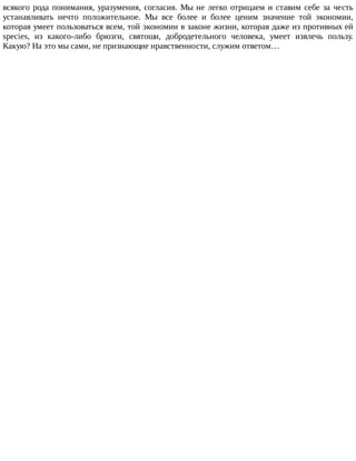 всякого	рода	понимания,	уразумения,	согласия.	Мы	не	легко	отрицаем	и	ставим	себе	за	честь
устанавливать	 нечто	 положительное.	 Мы	 все	 более	 и	 более	 ценим	 значение	 той	 экономии,
которая	умеет	пользоваться	всем,	той	экономии	в	законе	жизни,	которая	даже	из	противных	ей
species,	 из	 какого-либо	 брюзги,	 святоши,	 добродетельного	 человека,	 умеет	 извлечь	 пользу.
Какую?	На	это	мы	сами,	не	признающие	нравственности,	служим	ответом…
 