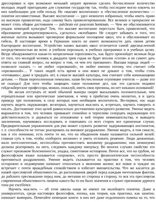 дрессировки	 и	 при	 возможно	 меньшей	 затрате	 времени	 сделать	 бесчисленное	 количество
молодых	людей	пригодными	для	служения	государству	так,	чтобы	последнее	могло	извлечь	из
них	 наибольшую	 для	 себя	 пользу.	 Но	 «высшее	 воспитание»	 и	 «бесчисленное	 количество»	 —
понятия	несовместимые.	Высшее	воспитание	—	удел	немногих	избранных;	чтобы	иметь	право
на	высокую	привилегию,	надо	самому	быть	привилегированным.	Все	великое	и	прекраснее	не
может	стать	общим	достоянием	—	pulchrum	est	paucorum	hominum.	—	Чем	же	обусловливается
упадок	 немецкой	 культуры?	 Тем,	 что	 высшее	 воспитание	 перестало	 быть	 привилегией,	 что
образование	 демократизировалось,	 сделалось	 «всеобщим»	 Не	 следует	 забывать	 и	 того,	 что
военные	 льготы	 вызывают	 чрезмерное	 формальное	 посещение	 школ,	 что	 и	 обусловливает	 их
гибель.	 В	 настоящее	 время	 в	 Германии	 никто	 не	 имеет	 возможности	 дать	 своим	 детям
благородное	 воспитание.	 Устройство	 наших	 высших	 школ	 отличается	 самой	 двусмысленной
посредственностью	 во	 всем:	 в	 учебном	 персонале,	 в	 учебных	 программах	 и	 в	 учебных	 целях.
Везде	обнаруживается	какая-то	неприличная	торопливость,	как	будто	произойдет	великая	беда
от	того,	что	молодой	человек	к	двадцати	трем	годам	не	будет	вполне	«готов»	и	не	сумеет	дать
ответа	на	главный	вопрос,	на	вопрос	о	том,	«в	чем	его	призвание».	Высшая	порода	людей	—
позвольте	 сказать	 —	 не	 любит	 «призваний»,	 не	 любит	 именно	 потому,	 что	 считает	 себя
«призванной»…	 У	 таких	 людей	 есть	 время	 и	 они	 вовсе	 не	 думают	 о	 том,	 чтобы	 стать
«готовыми»;	даже	в	тридцать	лет,	в	смысле	высшей	культуры,	они	считают	себя	начинающими
детьми.	—	Наши	переполненные	гимназии,	наши	бесчисленные	отупевшие	учителя	—	разве	это
не	 скандал!	 Для	 того	 чтобы	 защищать	 такое	 положение	 дел,	 как	 это	 сделали	 недавно
гейдельбергские	профессора,	можно,	пожалуй,	иметь	свои	причины,	но	нет	никаких	оснований!
Не	 желая	 отступать	 от	 моей	 обычной	 манеры	 скорее	 высказывать	 положительные,	 чем
отрицательные	 или	 критические	 замечания,	 к	 чему	 я	 прибегаю	 очень	 неохотно,	 я	 и	 здесь
приведу	 три	 положения,	 в	 силу	 которых	 нам	 необходим	 воспитатель.	 Во-первых,	 нас	 надо
научить	 видеть	 окружающее,	 во-вторых,	 научиться	 мыслить	 и,	 в-третьих,	 научить	 говорить	 и
писать.	Достижение	этих	целей	равносильно	достижению	культурного	развития.	Уменье	видеть
выражается	 в	 том,	 что	 человек	 привыкает	 спокойно	 и	 терпеливо	 созерцать	 окружающую	 его
действительность	 и	 держаться	 по	 отношению	 к	 ней	 теории	 невмешательства,	 и	 выводить
заключения,	 научившись	 исследовать	 и	 охватывать	 со	 всех	 сторон	 все	 единичные	 случаи.
Предварительным	упражнением	для	ума	может	служить	развитие	задерживающих	инстинктов,
т.	е.	способности	не	тотчас	реагировать	на	внешнее	раздражение.	Умение	видеть,	в	том	смысле,
как	 я	 это	 понимаю,	 есть	 почти	 то	 же,	 что	 на	 обыденном	 языке	 называется	 сильной	 волей:
главная	 суть	 в	 том,	 чтобы	 «побороть	 желание»	 и	 уметь	 отложить	 решение.	 Люди	 дюжинные,
мало	 интеллигентные,	 неспособны	 противостоять	 внешнему	 раздражению;	 они	 неминуемо
должны	 реагировать	 на	 него,	 следовать	 каждому	 импульсу.	 Во	 многих	 случаях	 свойство	 это
служит	признаком	болезненности,	упадка,	симптомом	истощения.	Почти	все,	что	на	грубом,	не
философском	 языке	 называется	 «пороком»,	 есть	 просто	 физиологическая	 неспособность
противиться	 раздражению.	 Умение	 видеть	 сказывается	 на	 практике	 в	 том,	 что	 человек
осторожно	 и	 недоверчиво	 начинает	 относиться	 к	 явлениям	 жизни;	 все	 новое	 и	 чуждое	 он
встречает	 с	 почти	 враждебным	 спокойствием	 и	 избегает	 вмешательства.	 Что	 же	 касается	 до
нашей	пресловутой	объективности,	до	распахивания	дверей	перед	каждым	ничтожным	фактом,
до	рабского	пресмыкания	перед	ним,	до	метания	из	стороны	в	сторону,	то	вся	эта	пресловутая
современная	объективность	лишена	какого	бы	то	ни	было	значения	и	служит	признаком	дурного
тона	par	excellence.
Научить	 мыслить	 —	 об	 этом	 школы	 наши	 не	 имеют	 ни	 малейшего	 понятия.	 Даже	 в
университетах,	 среди	 настоящих	 философов,	 логика,	 как	 теория,	 как	 практика,	 как	 занятие,
начинает	вымирать.	Почитайте	немецкие	книги:	в	них	нет	даже	отдаленного	намека	на	то,	что
 