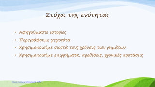 Στόχοι της ενότητας
• Αφηγούμαστε ιστορίες
• Περιγράφουμε γεγονότα
• Χρησιμοποιούμε σωστά τους χρόνους των ρημάτων
• Χρησιμοποιούμε επιρρήματα, προθέσεις, χρονικές προτάσεις
Επιμέλεια επανάληψης: Χρήστος Χαρμπής σελίδαΕπιμέλεια επανάληψης: Χρήστος Χαρμπής σελίδα 3
 