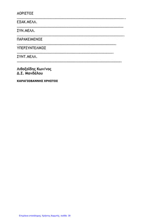 ΑΟΡΙΣΤΟΣ
………………………………………………………………………………………………………..
ΕΞΑΚ.ΜΕΛΛ.
………………………………………………………………………………………………………
ΣΥΝ.ΜΕΛΛ.
……………………………………………………………………………………………………….
ΠΑΡΑΚΕΙΜΕΝΟΣ
……………………………………………………………………………………………….
ΥΠΕΡΣΥΝΤΕΛΙΚΟΣ
…………………………………………………………………………………………….
ΣΥΝΤ.ΜΕΛΛ.
…………………………………………………………………………………………………….
Λιθοξοΐδης Κων/νος
Δ.Σ. Μανδάλου
ΚΑΡΑΓΙΟΒΑΝΝΗΣ ΧΡΗΣΤΟΣ
Επιμέλεια επανάληψης: Χρήστος Χαρμπής σελίδαΕπιμέλεια επανάληψης: Χρήστος Χαρμπής σελίδα 39
 