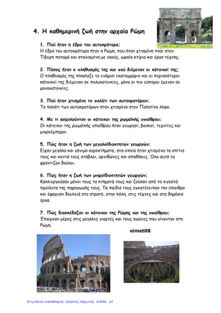 Ιστορία Ε΄ Δημοτικού – «Στα βυζαντινά χρόνια»
Ενότητα Α΄: Οι Έλληνες και οι Ρωμαίοι – Κεφάλαιο 1ο
Σαμούχος Πέτρος©
Οι Ρωμαίοι κατακτούν την Ελλάδα (146 π.Χ.)
Τρόπος διοίκησης Ρωμαίων
«Διαίρει και βασίλευε»,
δηλαδή «Χώρισέ τους και κυβέρνησέ τους»
Όσες πόλεις συμμάχησαν Όσες πόλεις αντιστάθηκαν
ανεξαρτησία φέρθηκαν ανελέητα
αυτονομία γκρέμισαν τείχη
Έλληνας διοικητής άρπαξαν έργα τέχνης
(φιλορωμαίος) επέβαλαν φόρους
αιχμαλώτισαν κατοίκους
Ρωμαίος διοικητής
Συνέπειες
 Οι Ρωμαίοι κατανάλωναν τα προϊόντα της υπαίθρου
 Στρατολογούσαν τους Έλληνες
 Ο πληθυσμός ένιωθε φόβο και ανασφάλεια
 Πολλοί κατέφευγαν στις πόλεις, φτώχεια, παρουσία κατακτητών
Οι Έλληνες βρέθηκαν υπόδουλοι
 Εξεγέρσεις, καταπνίγονται, τιμωρία πρωταίτιων
Οι Ρωμαίοι κυβερνούν τους Έλληνες
Επιμέλεια: Χρήστος Χαρμπής http://e-taksh.blogspot.gr σελ.17
 