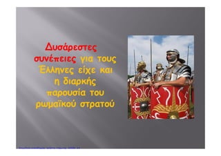 4. Η καθημερινή ζωή στην αρχαία Ρώμη
1. Πού ήταν η έδρα του αυτοκράτορα;
Η έδρα του αυτοκράτορα ήταν η Ρώμη, που ήταν χτισμένη πλάι στον
Τίβερη ποταμό και στολισμένη με ναούς, ωραία κτίρια και έργα τέχνης.
2. Πόσος ήταν ο πληθυσμός της και πού διέμεναν οι κάτοικοί της;
Ο πληθυσμός της πλησίαζε το ενάμισι εκατομμύριο και οι περισσότεροι
κάτοικοί της διέμεναν σε πολυκατοικίες, μόνο οι πιο εύποροι έμεναν σε
μονοκατοικίες.
3. Πού ήταν χτισμένο το παλάτι των αυτοκρατόρων;
Το παλάτι των αυτοκρατόρων ήταν χτισμένο στον Παλατίνο λόφο.
4. Με τι ασχολούνταν οι κάτοικοι της ρωμαϊκής υπαίθρου;
Οι κάτοικοι της ρωμαϊκής υπαίθρου ήταν γεωργοί, βοσκοί, τεχνίτες και
μικροέμποροι.
5. Πώς ήταν η ζωή των μεγαλοϊδιοκτητών γεωργών;
Είχαν μεγάλα και γόνιμα αγροκτήματα, στα οποία ήταν χτισμένα τα σπίτια
τους και κοντά τους στάβλοι, ορνιθώνες και αποθήκες. Όλα αυτά τα
φρόντιζαν δούλοι.
6. Πώς ήταν η ζωή των μικροϊδιοκτητών γεωργών;
Καλλιεργούσαν μόνοι τους τα κτήματά τους και ζούσαν από τα λιγοστά
προϊόντα της παραγωγής τους. Τα παιδιά τους εγκατέλειπαν την ύπαιθρο
και έψαχναν δουλειά στο στρατό, στην πόλη, στις τέχνες και στα δημόσια
έργα.
7. Πώς διασκέδαζαν οι κάτοικοι της Ρώμης και της υπαίθρου;
Έπαιρναν μέρος στις μεγάλες γιορτές και τους αγώνες που γίνονταν στη
Ρώμη.
eimet08
Επιμέλεια: Χρήστος Χαρμπής http://e-taksh.blogspot.gr σελ.30
 