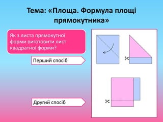 Тема: «Площа. Формула площі
прямокутника»


Перший спосіб
Другий спосіб
Як з листа прямокутної
форми виготовити лист
квадратної форми?
 