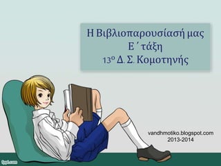 Η Βιβλιοπαρουσίασή μας
Ε ΄ τάξη
13ο Δ. Σ. Κομοτηνής
vandhmotiko.blogspot.com
2013-2014
 