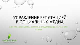 УПРАВЛЕНИЕ РЕПУТАЦИЕЙ
В СОЦИАЛЬНЫХ МЕДИА
ИЛИ КАК «ЗАСТАВИТЬ» ДУМАТЬ О ВАШЕМ БРЕНДЕ ТО, ЧТО ВАМ
НУЖНО
 