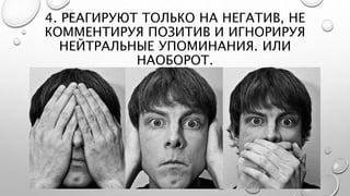 4. РЕАГИРУЮТ ТОЛЬКО НА НЕГАТИВ, НЕ
КОММЕНТИРУЯ ПОЗИТИВ И ИГНОРИРУЯ
НЕЙТРАЛЬНЫЕ УПОМИНАНИЯ. ИЛИ
НАОБОРОТ.
 