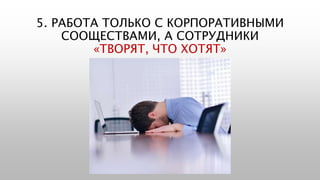 5. РАБОТА ТОЛЬКО С КОРПОРАТИВНЫМИ
СООЩЕСТВАМИ, А СОТРУДНИКИ
«ТВОРЯТ, ЧТО ХОТЯТ»
 