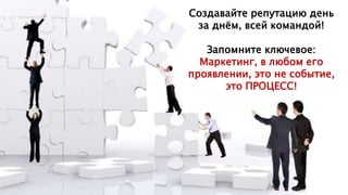 Создавайте репутацию день
за днём, всей командой!
Запомните ключевое:
Маркетинг, в любом его
проявлении, это не событие,
это ПРОЦЕСС!
 