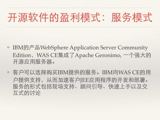 开源软件的盈利模式：服务模式
❖ IBM的产品WebSphere Application Server Community
Edition，WAS CE集成了Apache Geronimo, ⼀一个强⼤大的
开源应⽤用服务器。
❖ 客户可以选择...