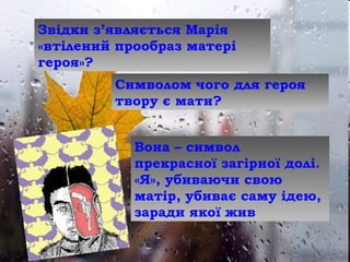 Звідки з’являється Марія
«втілений прообраз матері
героя»?
Символом чого для героя
твору є мати?
Вона – символ
прекрасної загірної долі.
«Я», убиваючи свою
матір, убиває саму ідею,
заради якої жив
 